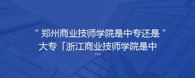 郑州商业技师学院是中专还是大专「浙江商业技师学院是中专还是大专」