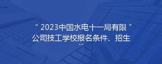 2023中国水电十一局有限公司技工学校报名条件、招生要求