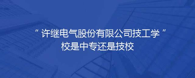 许继电气股份有限公司技工学校是中专还是技校