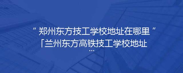 郑州东方技工学校地址在哪里「兰州东方高铁技工学校地址」