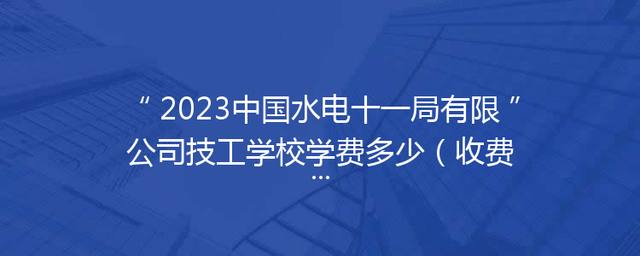 2023中国水电十一局有限公司技工学校学费多少（收费标准）