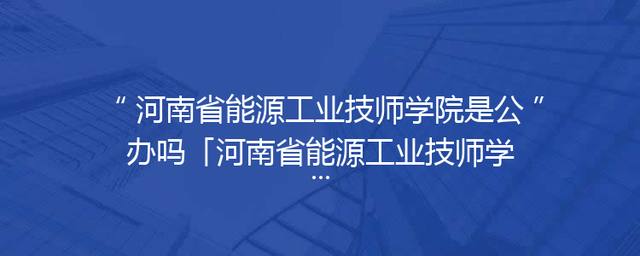 河南省能源工业技师学院是公办吗「河南省能源工业技师学院招生简章」