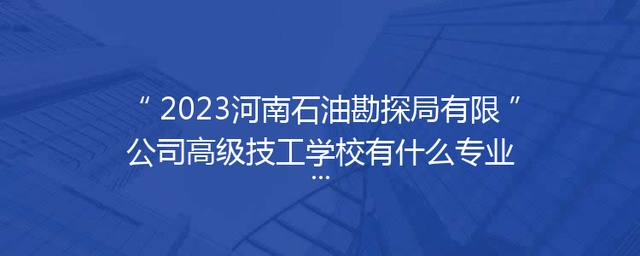 2023河南石油勘探局有限公司高级技工学校有什么专业
