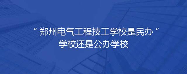 郑州电气工程技工学校是民办学校还是公办学校
