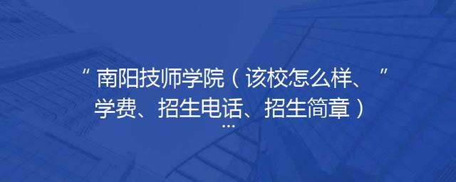 南阳技师学院（该校怎么样、学费、招生电话、招生简章）「南阳技师学院招生简章」