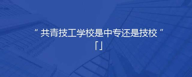 共青技工学校是中专还是技校「」