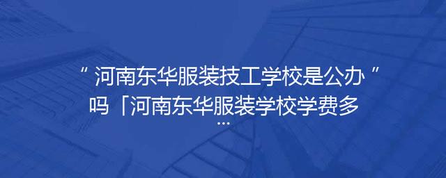 河南东华服装技工学校是公办吗「河南东华服装学校学费多少」