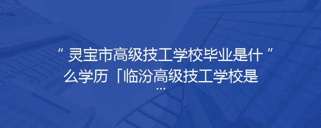 灵宝市高级技工学校毕业是什么学历「临汾高级技工学校是什么学历」
