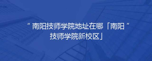 南阳技师学院地址在哪「南阳技师学院新校区」