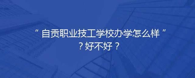自贡职业技工学校办学怎么样？好不好？