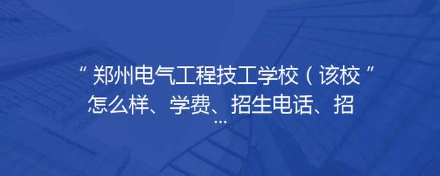 郑州电气工程技工学校（该校怎么样、学费、招生电话、招生简章）