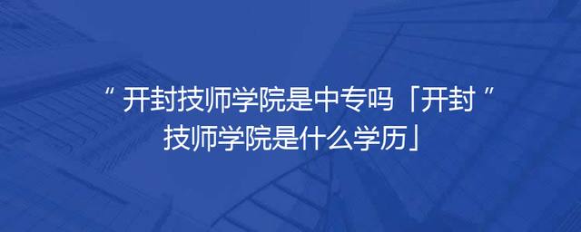 开封技师学院是中专吗「开封技师学院是什么学历」