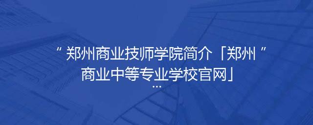 郑州商业技师学院简介「郑州商业中等专业学校官网」
