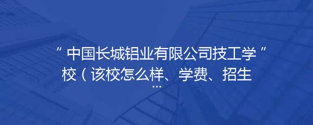 中国长城铝业有限公司技工学校（该校怎么样、学费、招生电话、招生简章）