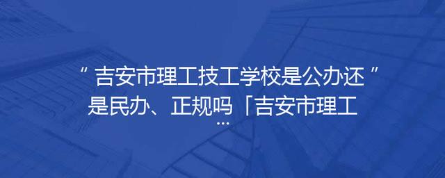 吉安市理工技工学校是公办还是民办、正规吗「吉安市理工技工学校简介」