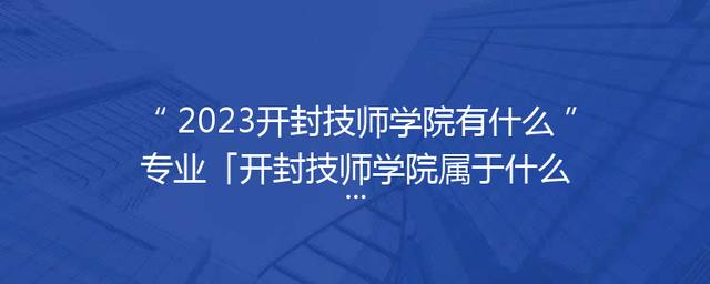 2023开封技师学院有什么专业「开封技师学院属于什么街道」