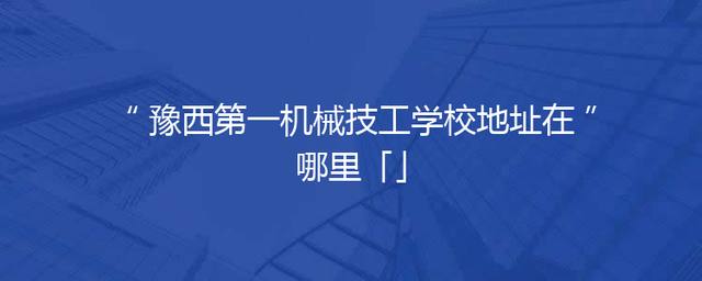 豫西第一机械技工学校地址在哪里「」