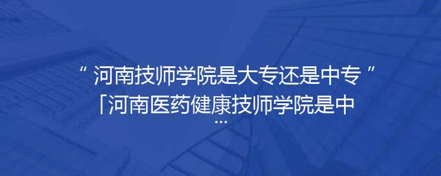 河南技师学院是大专还是中专「河南医药健康技师学院是中专还是大专」