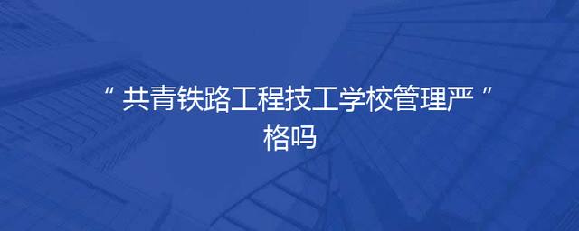共青铁路工程技工学校管理严格吗