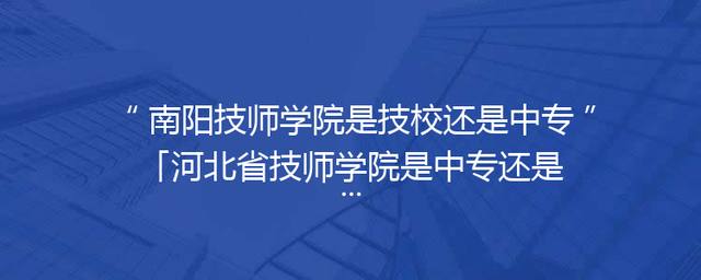 南阳技师学院是技校还是中专「河北省技师学院是中专还是技校」