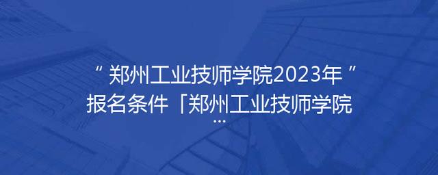 郑州工业技师学院2023年报名条件「郑州工业技师学院招生简章」