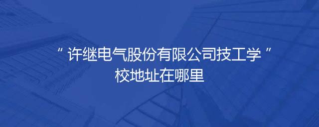 许继电气股份有限公司技工学校地址在哪里