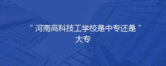 河南高科技工学校是中专还是大专