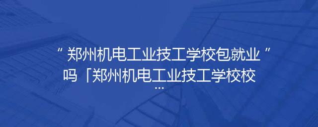 郑州机电工业技工学校包就业吗「郑州机电工业技工学校校长」
