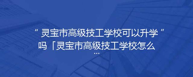 灵宝市高级技工学校可以升学吗「灵宝市高级技工学校怎么样」