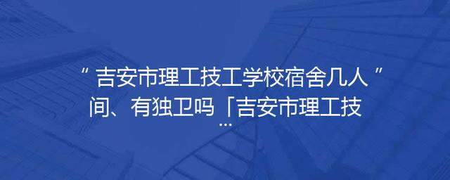 吉安市理工技工学校宿舍几人间、有独卫吗「吉安市理工技工学校简介」