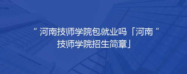 河南技师学院包就业吗「河南技师学院招生简章」