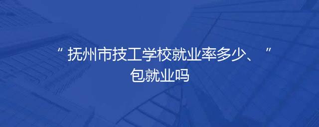 抚州市技工学校就业率多少、包就业吗