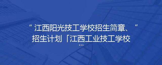 江西阳光技工学校招生简章、招生计划「江西工业技工学校招生简章」