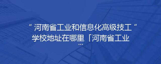 河南省工业和信息化高级技工学校地址在哪里「河南省工业和信息化高级技工学校是大专吗」