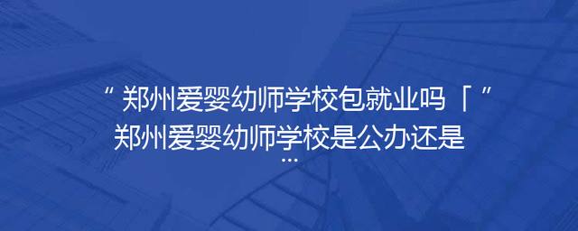 郑州爱婴幼师学校包就业吗「郑州爱婴幼师学校是公办还是民办」