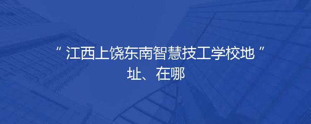 江西上饶东南智慧技工学校地址、在哪