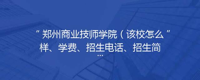 郑州商业技师学院（该校怎么样、学费、招生电话、招生简章）「郑州商业技师学院招生电话」