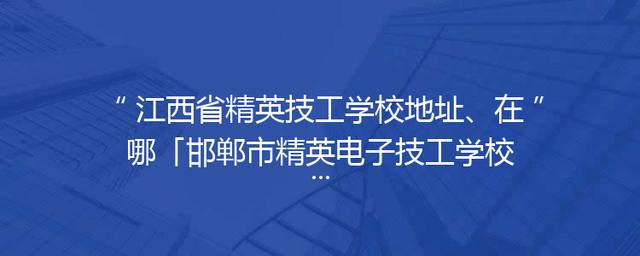 江西省精英技工学校地址、在哪「邯郸市精英电子技工学校地址」