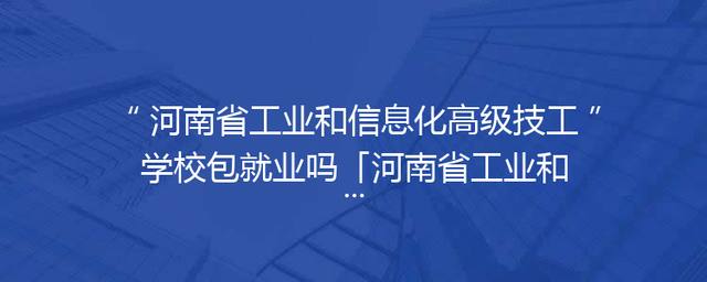 河南省工业和信息化高级技工学校包就业吗「河南省工业和信息化高级技工学校专业」