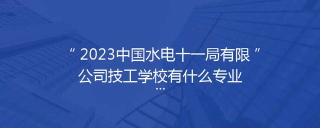 2023中国水电十一局有限公司技工学校有什么专业