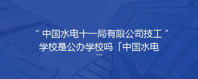 中国水电十一局有限公司技工学校是公办学校吗「中国水电第三工程局有限公司工资如何」