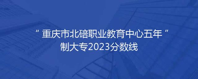 重庆市北碚职业教育中心五年制大专2023分数线