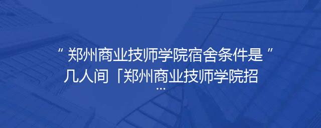 郑州商业技师学院宿舍条件是几人间「郑州商业技师学院招生电话」