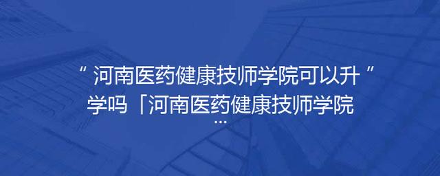 河南医药健康技师学院可以升学吗「河南医药健康技师学院招聘」