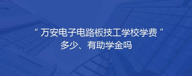 万安电子电路板技工学校学费多少、有助学金吗
