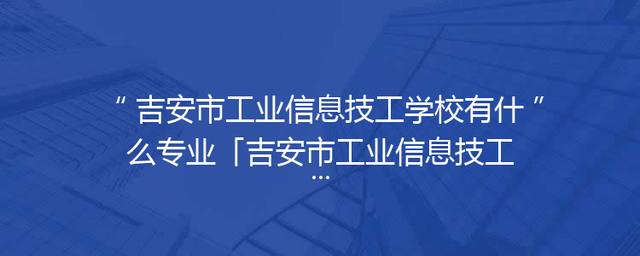 吉安市工业信息技工学校有什么专业「吉安市工业信息技工学校官网」