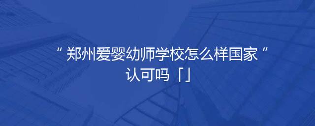 郑州爱婴幼师学校怎么样国家认可吗「」
