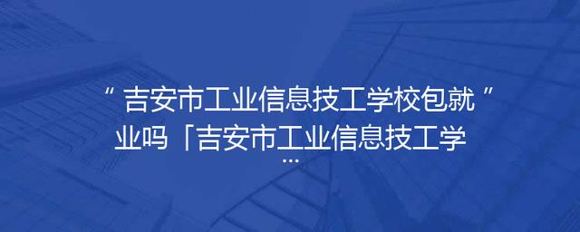 吉安市工业信息技工学校包就业吗「吉安市工业信息技工学校招聘」