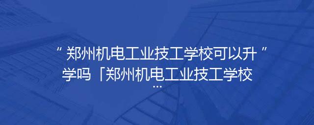 郑州机电工业技工学校可以升学吗「郑州机电工业技工学校中专」