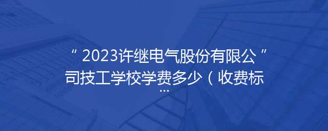 2023许继电气股份有限公司技工学校学费多少（收费标准）